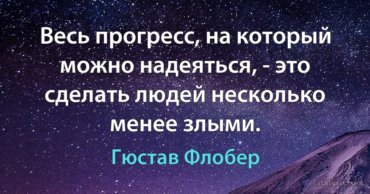 Весь прогресс, на который можно надеяться, - это сделать людей несколько менее злыми. (Гюстав Флобер)