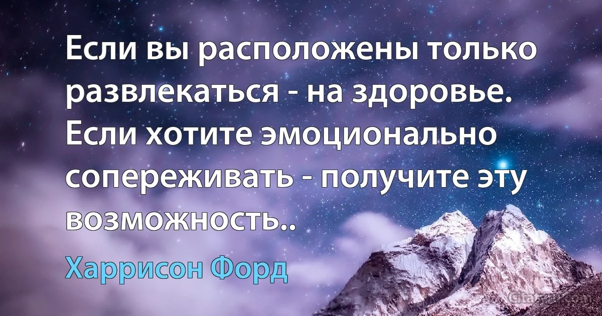 Если вы расположены только развлекаться - на здоровье. Если хотите эмоционально сопереживать - получите эту возможность.. (Харрисон Форд)