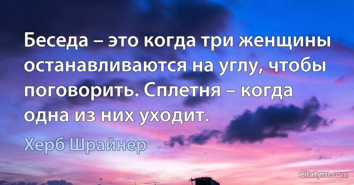 Беседа – это когда три женщины останавливаются на углу, чтобы поговорить. Сплетня – когда одна из них уходит. (Херб Шрайнер)