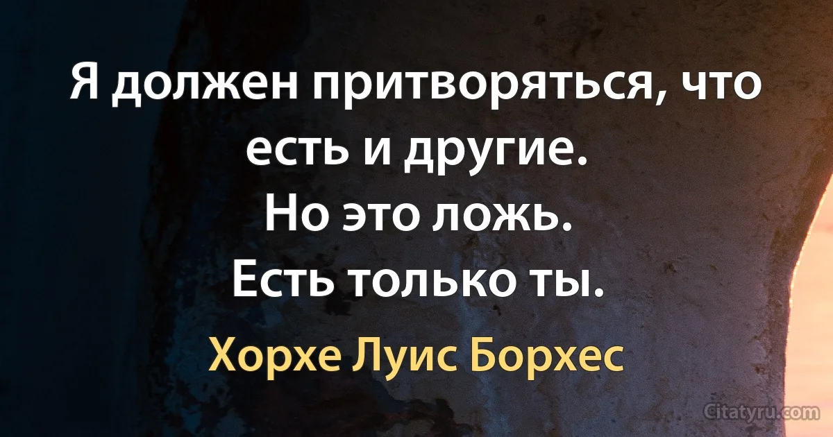 Я должен притворяться, что есть и другие.
Но это ложь.
Есть только ты. (Хорхе Луис Борхес)