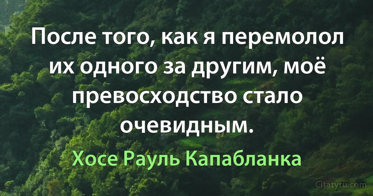 После того, как я перемолол их одного за другим, моё превосходство стало очевидным. (Хосе Рауль Капабланка)