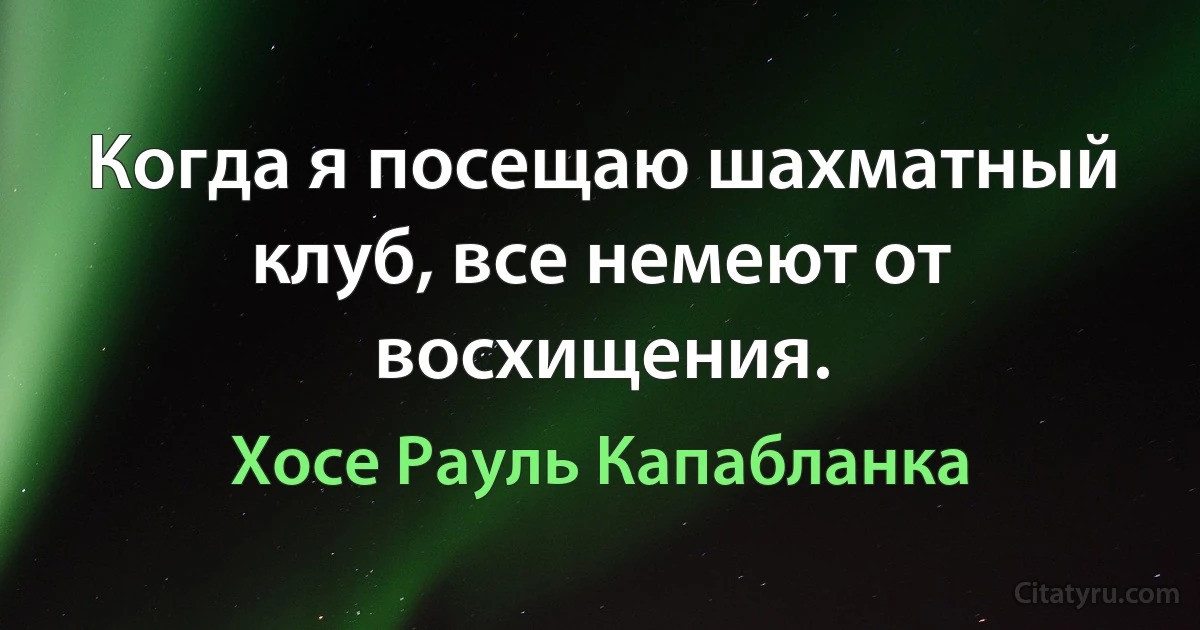 Когда я посещаю шахматный клуб, все немеют от восхищения. (Хосе Рауль Капабланка)