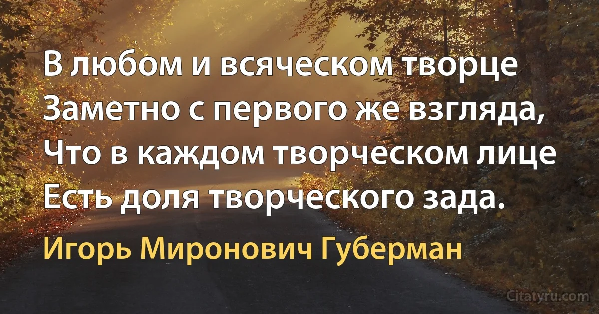 В любом и всяческом творце
Заметно с первого же взгляда,
Что в каждом творческом лице
Есть доля творческого зада. (Игорь Миронович Губерман)