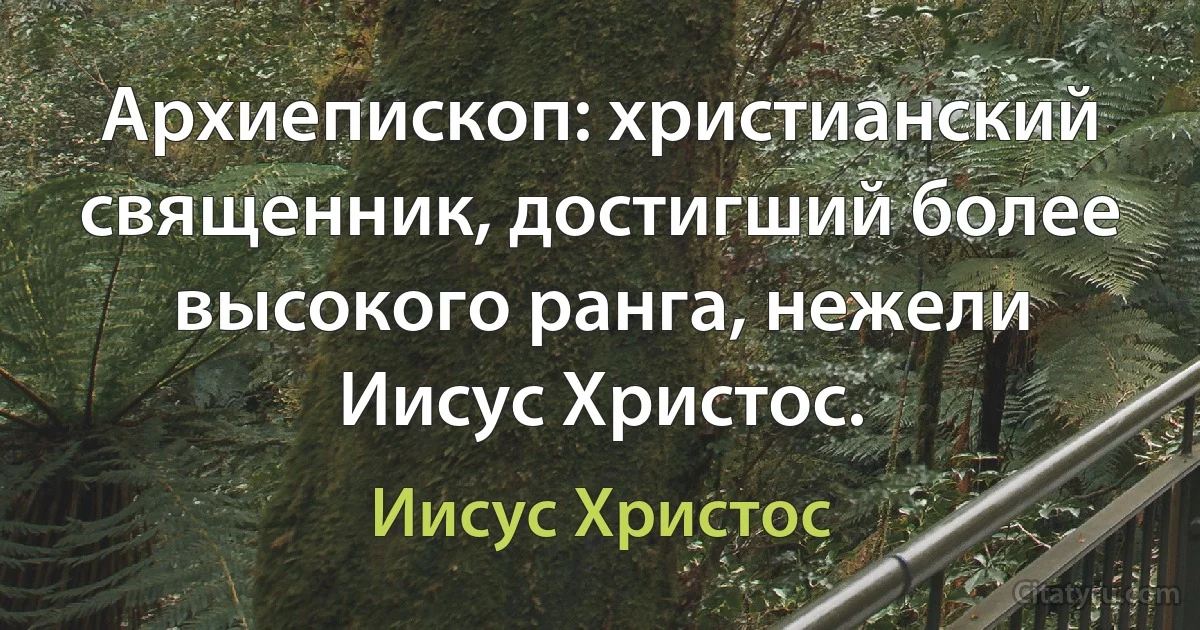 Архиепископ: христианский священник, достигший более высокого ранга, нежели Иисус Христос. (Иисус Христос)