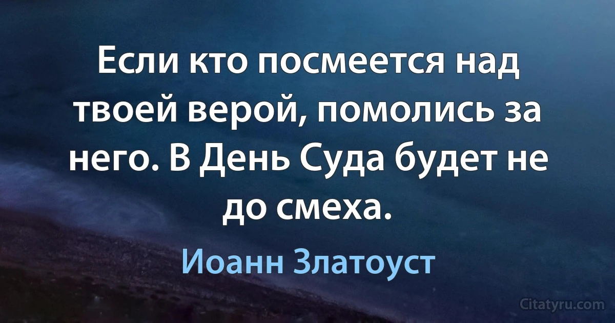 Если кто посмеется над твоей верой, помолись за него. В День Суда будет не до смеха. (Иоанн Златоуст)