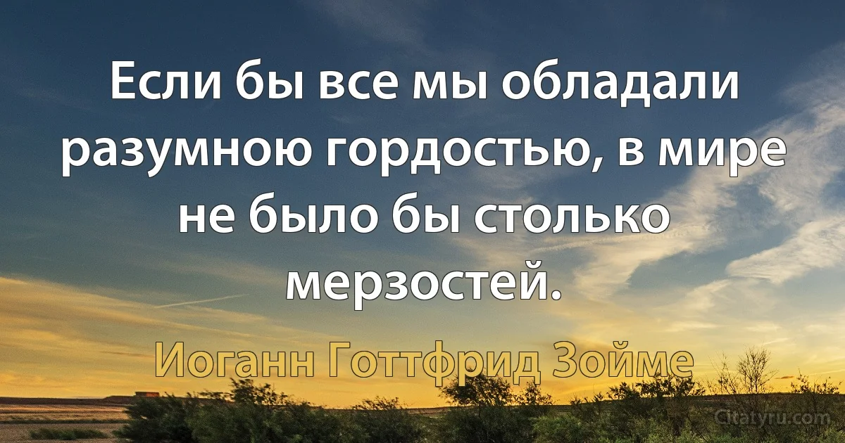 Если бы все мы обладали разумною гордостью, в мире не было бы столько мерзостей. (Иоганн Готтфрид Зойме)