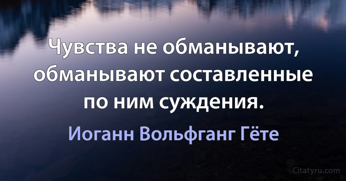 Чувства не обманывают, обманывают составленные по ним суждения. (Иоганн Вольфганг Гёте)