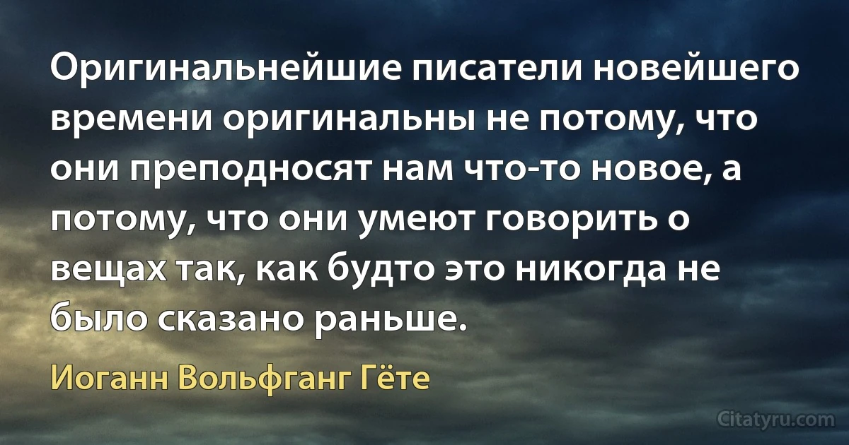 Оригинальнейшие писатели новейшего времени оригинальны не потому, что они преподносят нам что-то новое, а потому, что они умеют говорить о вещах так, как будто это никогда не было сказано раньше. (Иоганн Вольфганг Гёте)