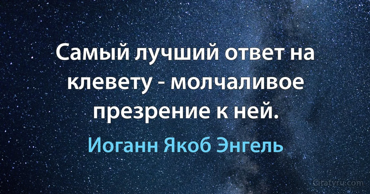 Самый лучший ответ на клевету - молчаливое презрение к ней. (Иоганн Якоб Энгель)