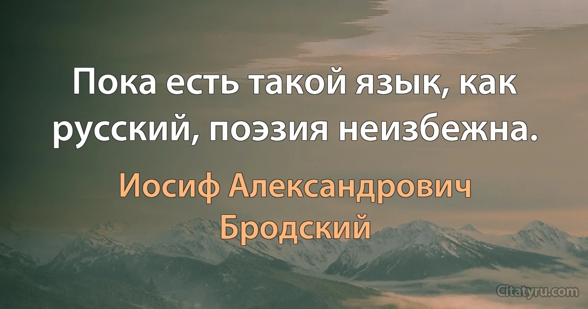 Пока есть такой язык, как русский, поэзия неизбежна. (Иосиф Александрович Бродский)