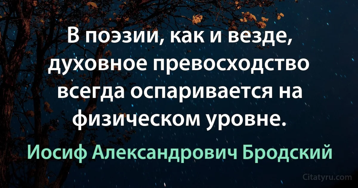 В поэзии, как и везде, духовное превосходство всегда оспаривается на физическом уровне. (Иосиф Александрович Бродский)