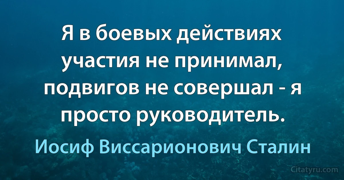 Я в боевых действиях участия не принимал, подвигов не совершал - я просто руководитель. (Иосиф Виссарионович Сталин)