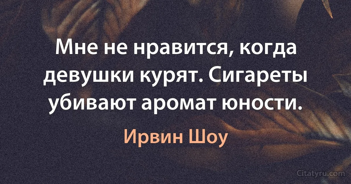 Мне не нравится, когда девушки курят. Сигареты убивают аромат юности. (Ирвин Шоу)