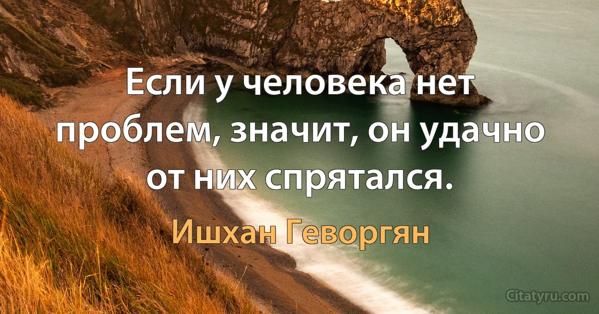 Если у человека нет проблем, значит, он удачно от них спрятался. (Ишхан Геворгян)