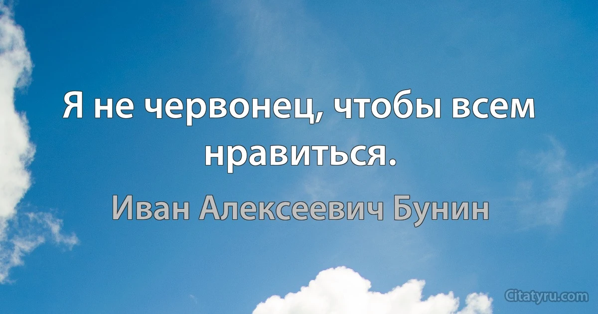 Я не червонец, чтобы всем нравиться. (Иван Алексеевич Бунин)