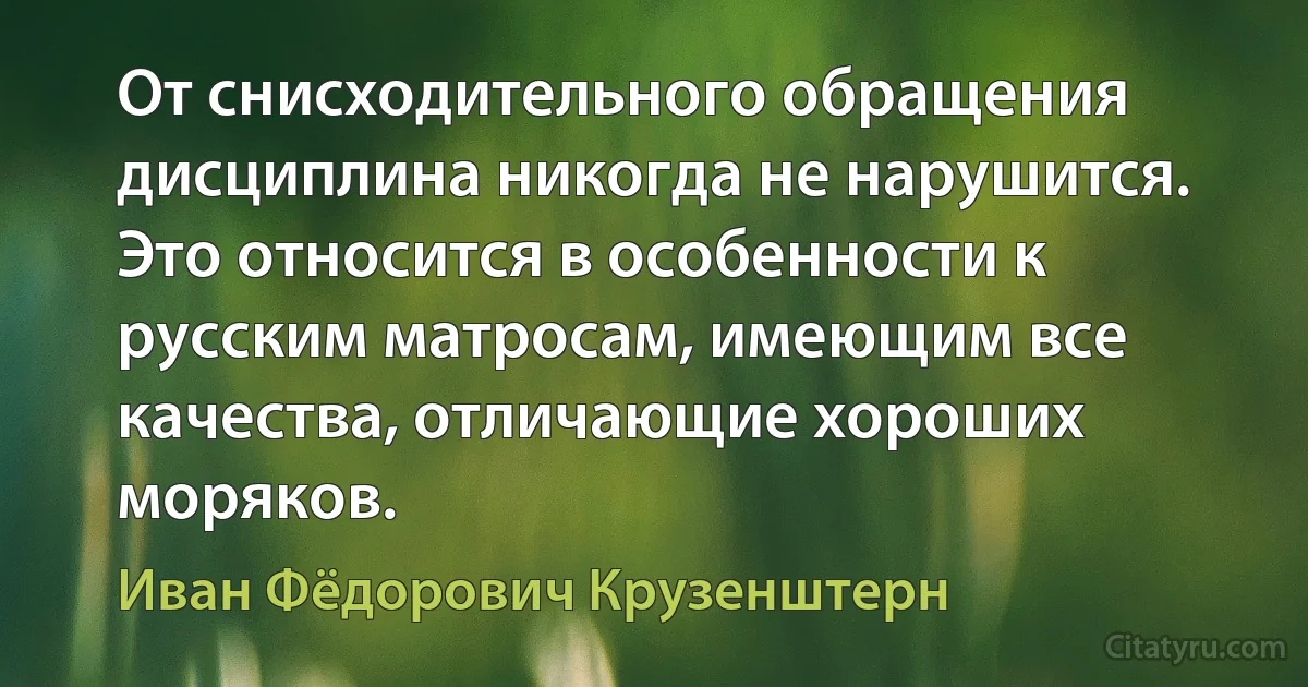 От снисходительного обращения дисциплина никогда не нарушится. Это относится в особенности к русским матросам, имеющим все качества, отличающие хороших моряков. (Иван Фёдорович Крузенштерн)