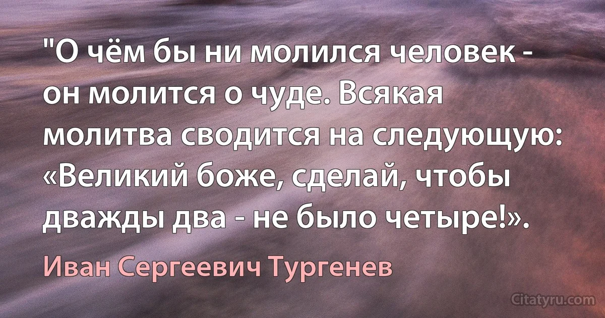 "О чём бы ни молился человек - он молится о чуде. Всякая молитва сводится на следующую: «Великий боже, сделай, чтобы дважды два - не было четыре!». (Иван Сергеевич Тургенев)