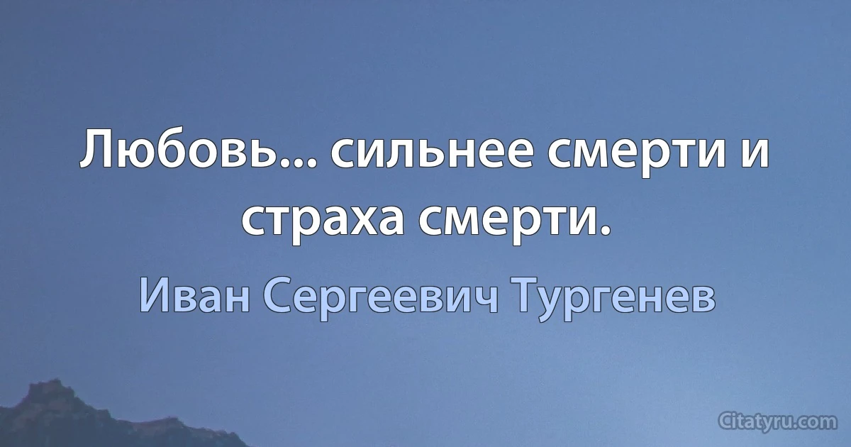 Любовь... сильнее смерти и страха смерти. (Иван Сергеевич Тургенев)