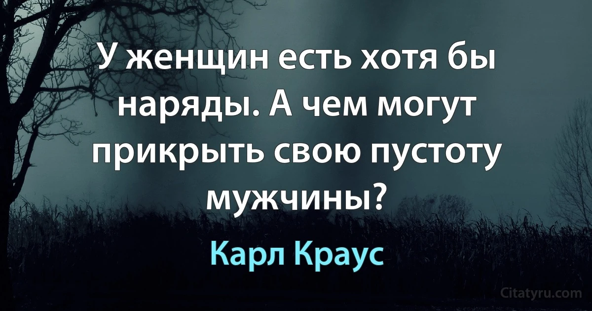 У женщин есть хотя бы наряды. А чем могут прикрыть свою пустоту мужчины? (Карл Краус)