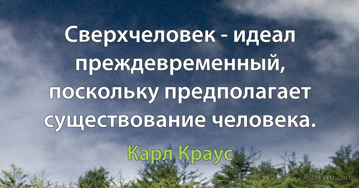 Сверхчеловек - идеал преждевременный, поскольку предполагает существование человека. (Карл Краус)