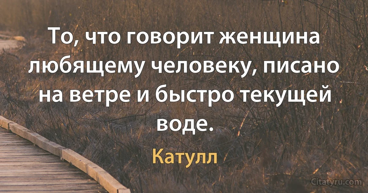 То, что говорит женщина любящему человеку, писано на ветре и быстро текущей воде. (Катулл)