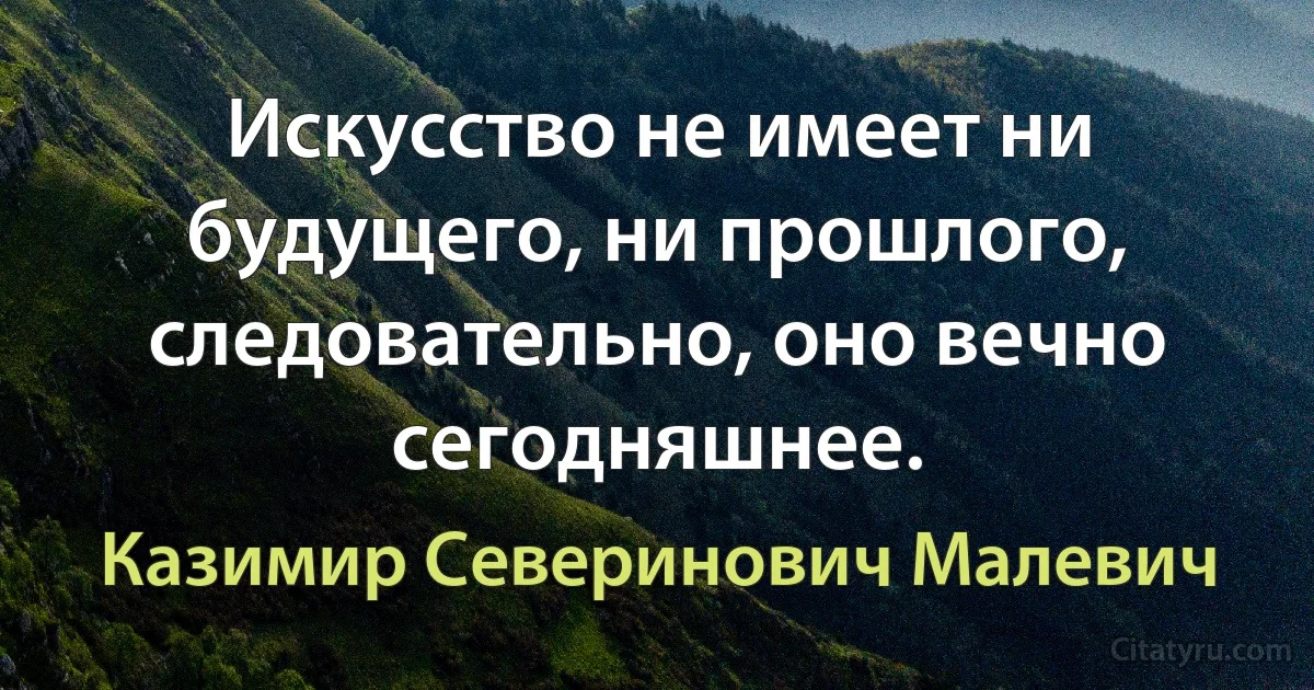 Искусство не имеет ни будущего, ни прошлого, следовательно, оно вечно сегодняшнее. (Казимир Северинович Малевич)