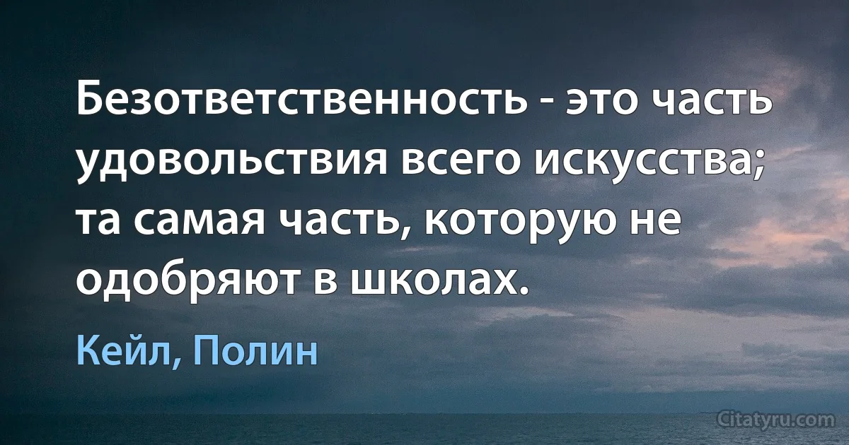 Безответственность - это часть удовольствия всего искусства; та самая часть, которую не одобряют в школах. (Кейл, Полин)