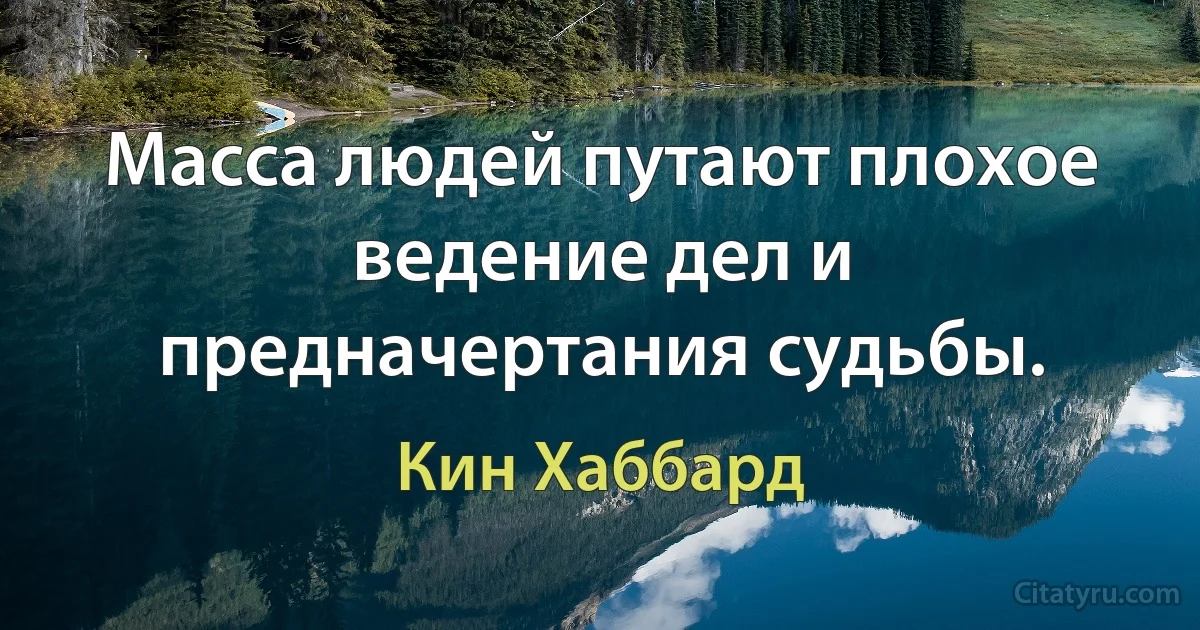 Масса людей путают плохое ведение дел и предначертания судьбы. (Кин Хаббард)