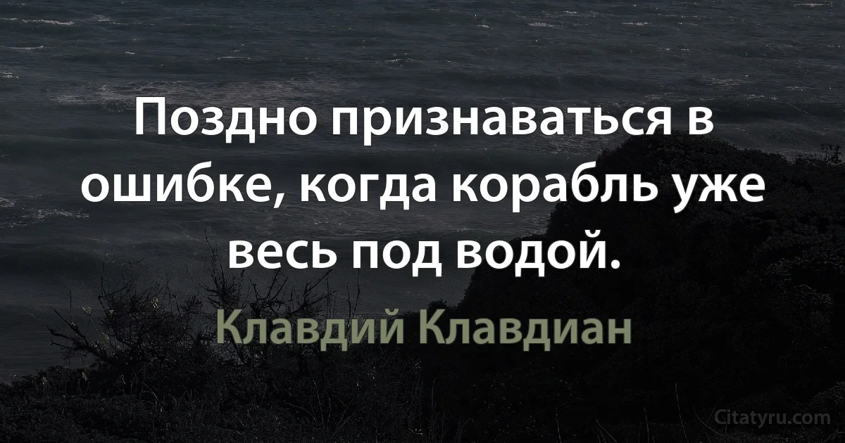 Поздно признаваться в ошибке, когда корабль уже весь под водой. (Клавдий Клавдиан)