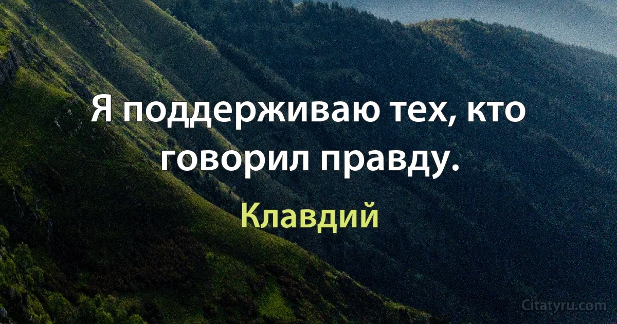 Я поддерживаю тех, кто говорил правду. (Клавдий)