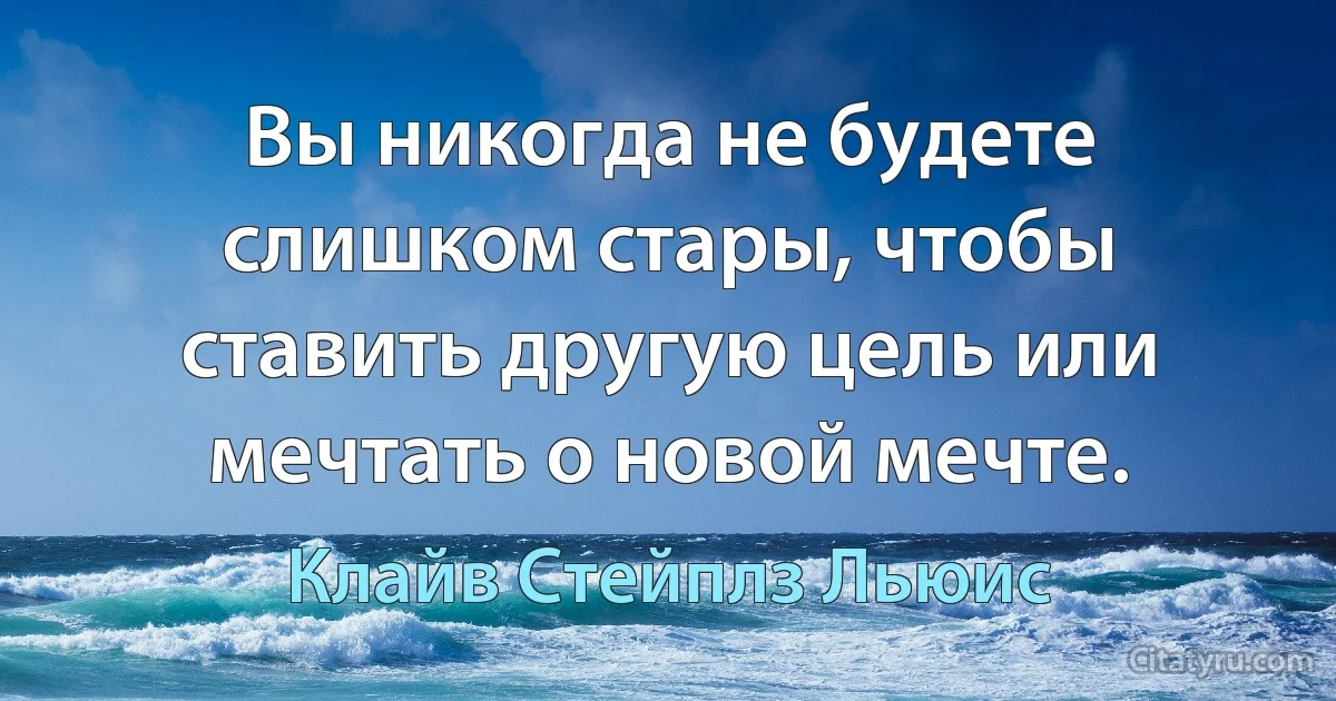 Вы никогда не будете слишком стары, чтобы ставить другую цель или мечтать о новой мечте. (Клайв Стейплз Льюис)