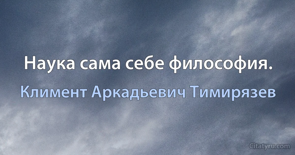 Наука сама себе философия. (Климент Аркадьевич Тимирязев)