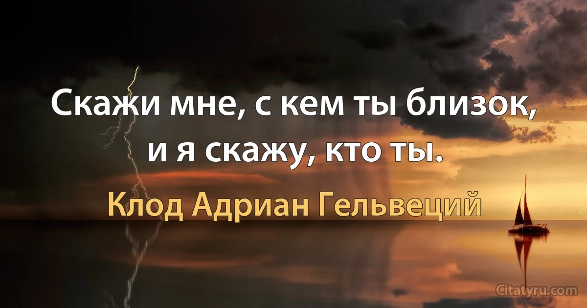 Скажи мне, с кем ты близок, и я скажу, кто ты. (Клод Адриан Гельвеций)