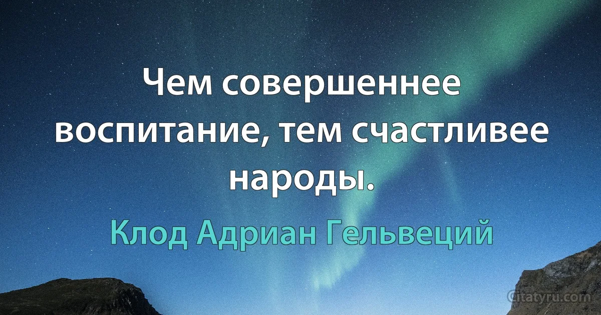 Чем совершеннее воспитание, тем счастливее народы. (Клод Адриан Гельвеций)