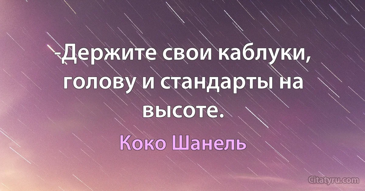 -Держите свои каблуки, голову и стандарты на высоте. (Коко Шанель)