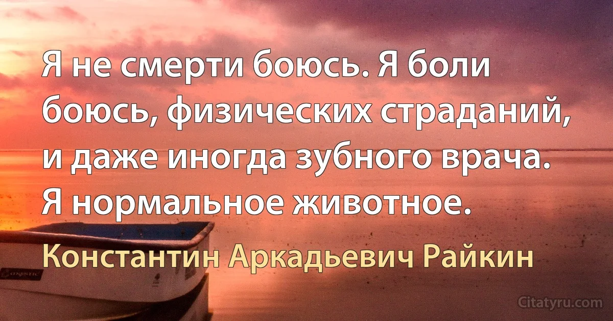 Я не смерти боюсь. Я боли боюсь, физических страданий, и даже иногда зубного врача. Я нормальное животное. (Константин Аркадьевич Райкин)