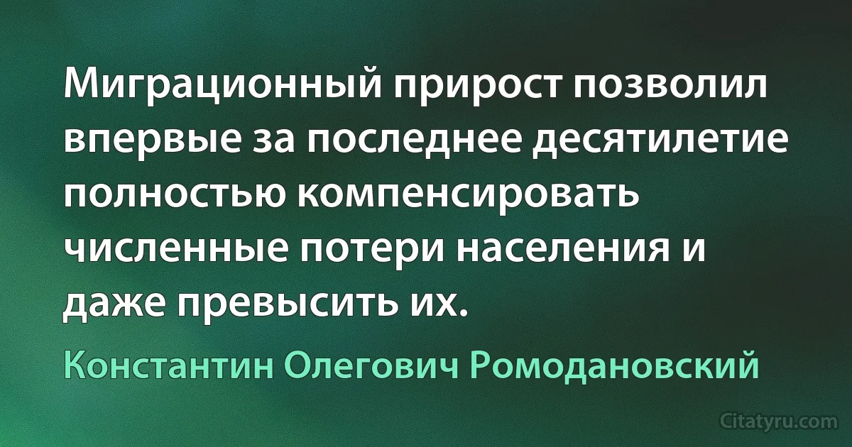 Миграционный прирост позволил впервые за последнее десятилетие полностью компенсировать численные потери населения и даже превысить их. (Константин Олегович Ромодановский)