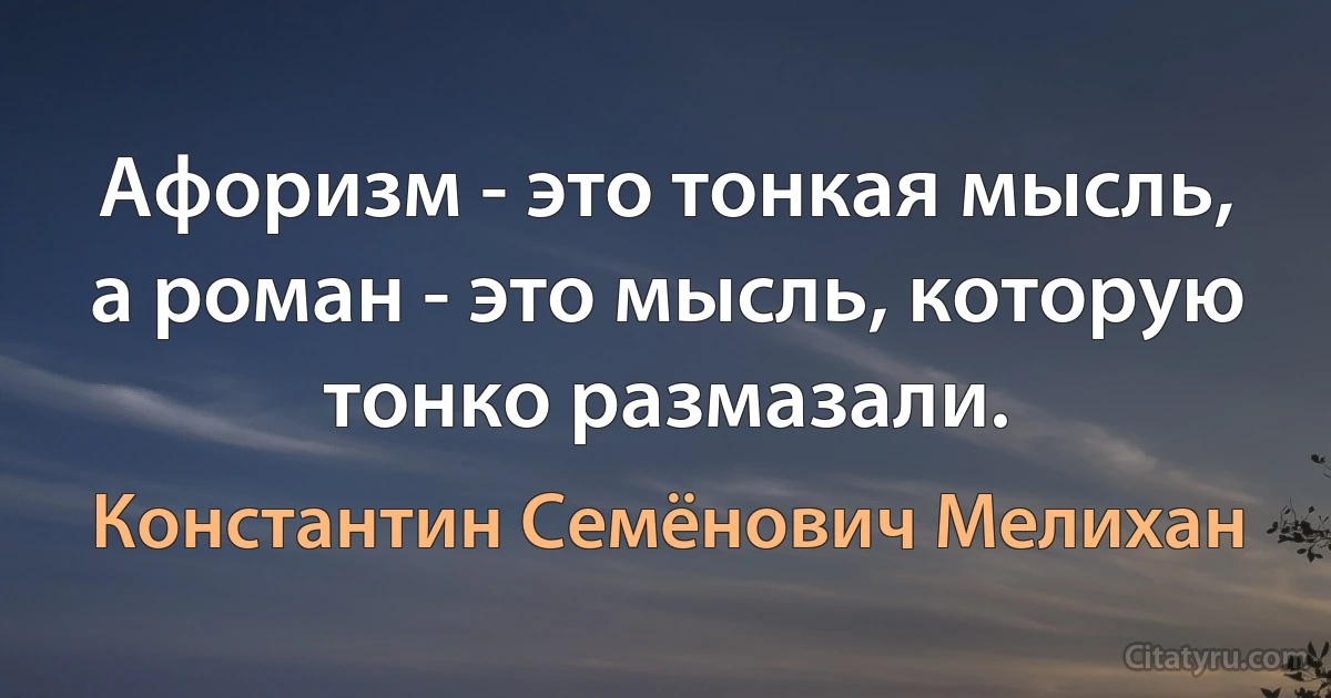 Афоризм - это тонкая мысль, а роман - это мысль, которую тонко размазали. (Константин Семёнович Мелихан)