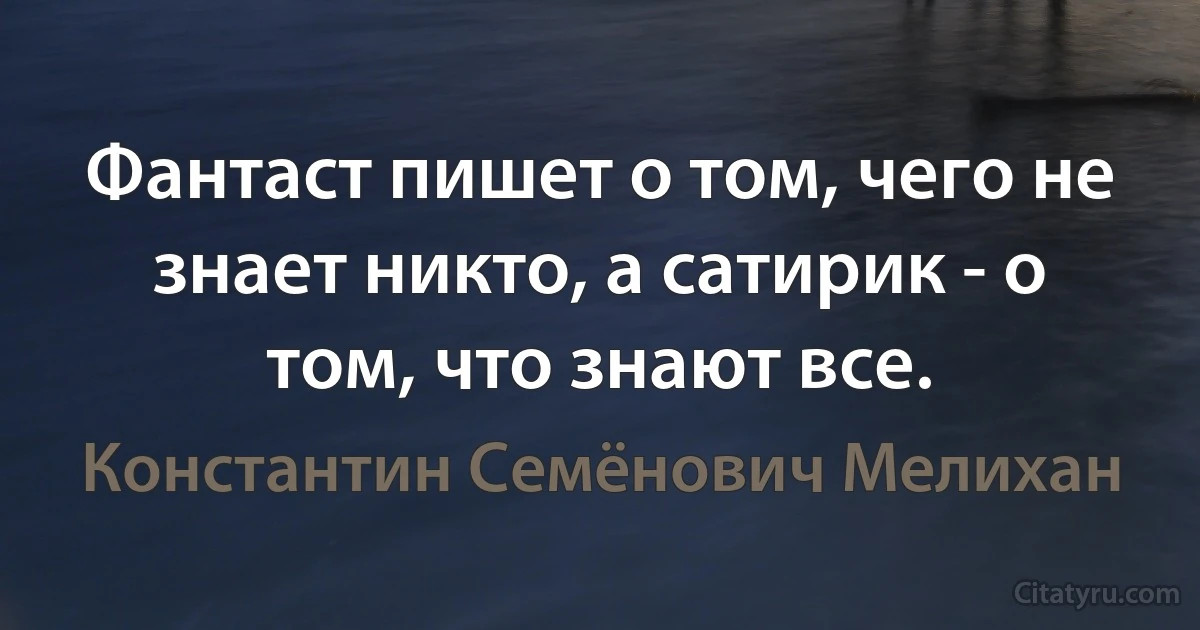 Фантаст пишет о том, чего не знает никто, а сатирик - о том, что знают все. (Константин Семёнович Мелихан)