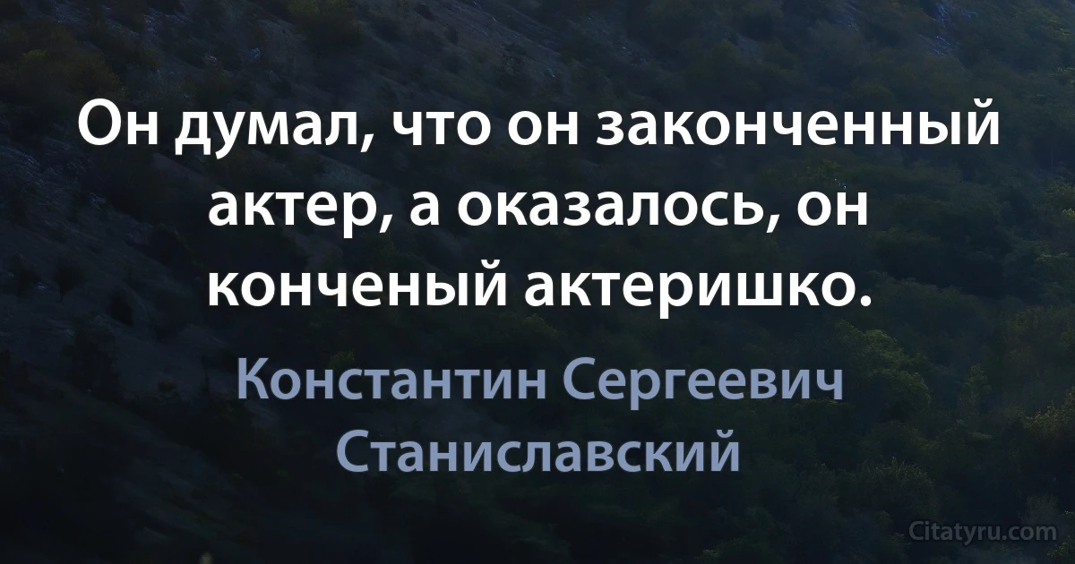 Он думал, что он законченный актер, а оказалось, он конченый актеришко. (Константин Сергеевич Станиславский)