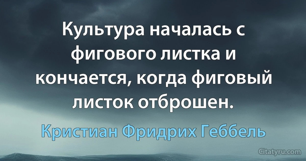 Культура началась с фигового листка и кончается, когда фиговый листок отброшен. (Кристиан Фридрих Геббель)