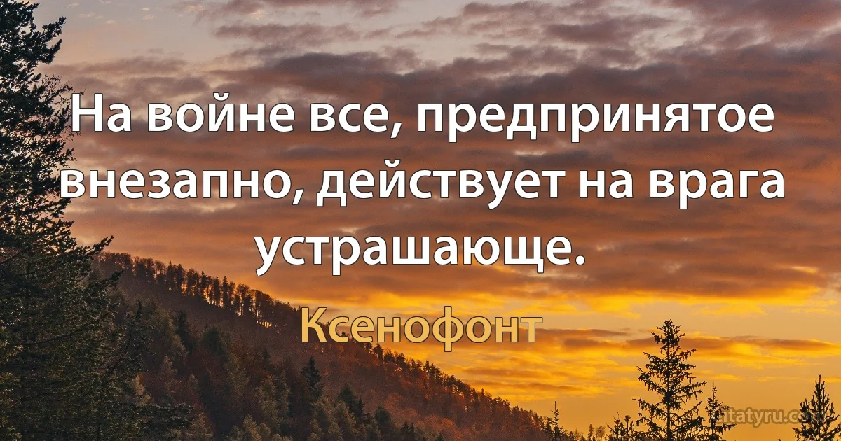 На войне все, предпринятое внезапно, действует на врага устрашающе. (Ксенофонт)