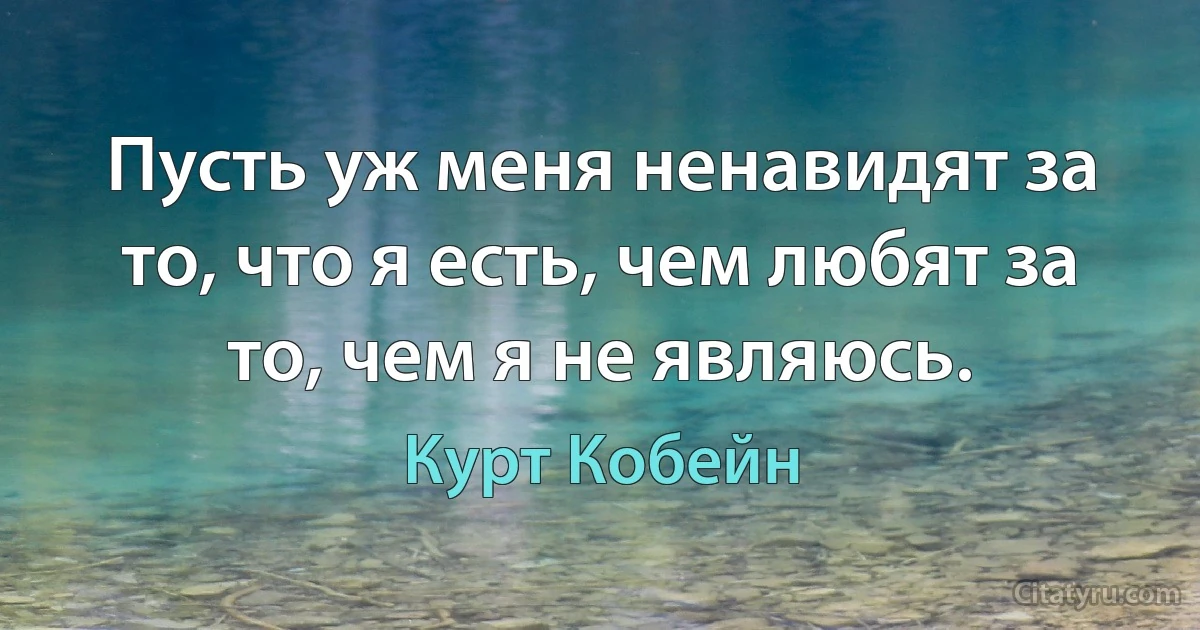 Пусть уж меня ненавидят за то, что я есть, чем любят за то, чем я не являюсь. (Курт Кобейн)