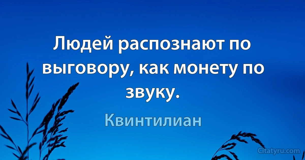 Людей распознают по выговору, как монету по звуку. (Квинтилиан)