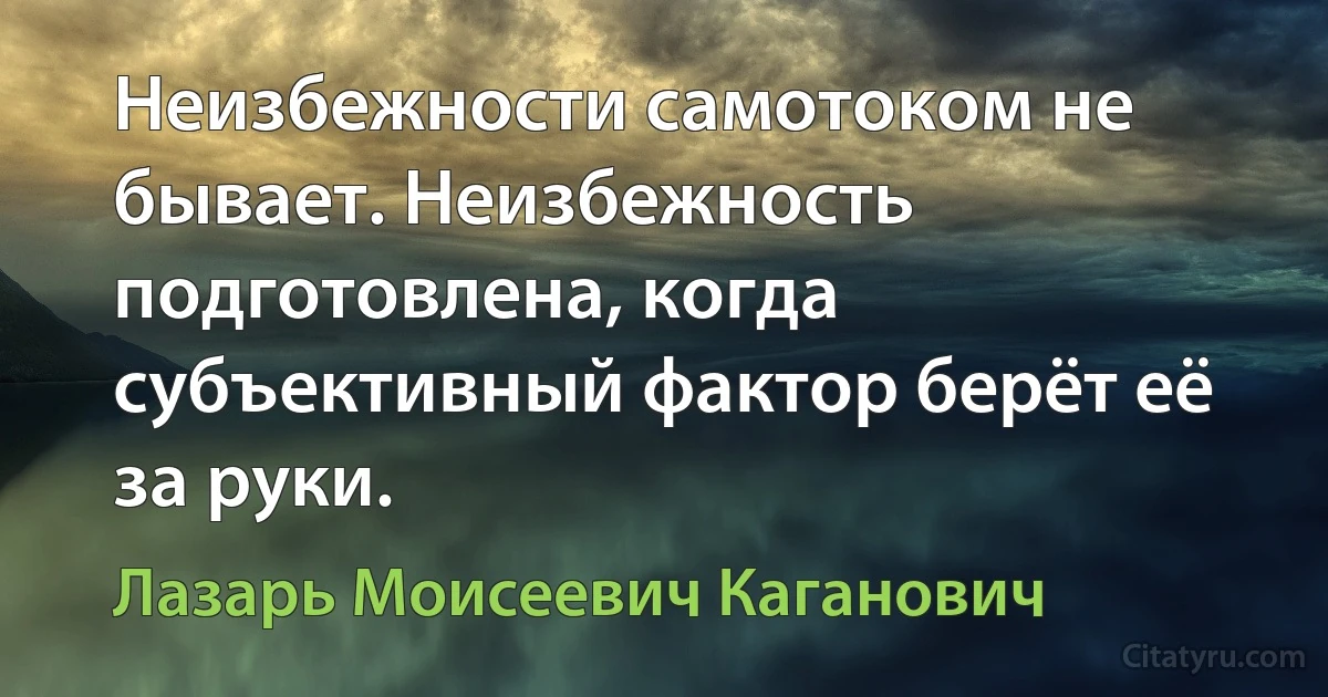 Неизбежности самотоком не бывает. Неизбежность подготовлена, когда субъективный фактор берёт её за руки. (Лазарь Моисеевич Каганович)