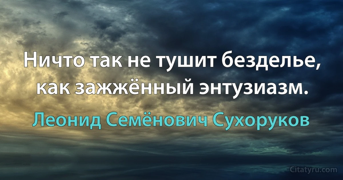 Ничто так не тушит безделье, как зажжённый энтузиазм. (Леонид Семёнович Сухоруков)