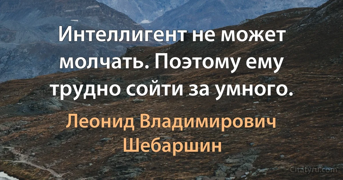 Интеллигент не может молчать. Поэтому ему трудно сойти за умного. (Леонид Владимирович Шебаршин)