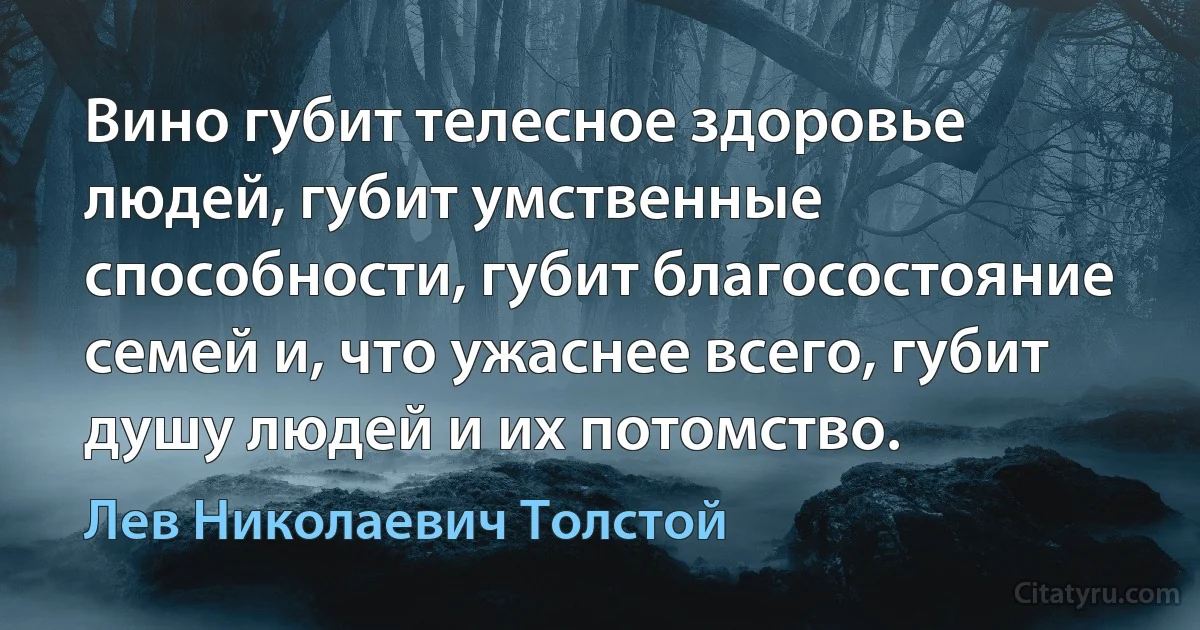 Вино губит телесное здоровье людей, губит умственные способности, губит благосостояние семей и, что ужаснее всего, губит душу людей и их потомство. (Лев Николаевич Толстой)