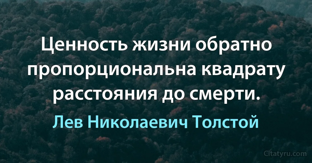 Ценность жизни обратно пропорциональна квадрату расстояния до смерти. (Лев Николаевич Толстой)