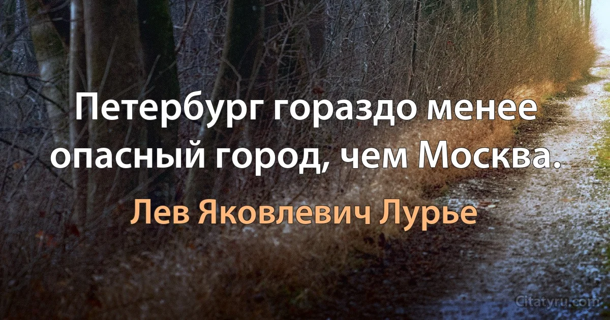 Петербург гораздо менее опасный город, чем Москва. (Лев Яковлевич Лурье)